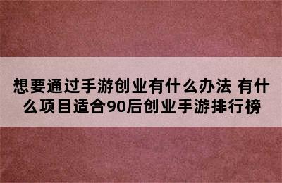 想要通过手游创业有什么办法 有什么项目适合90后创业手游排行榜